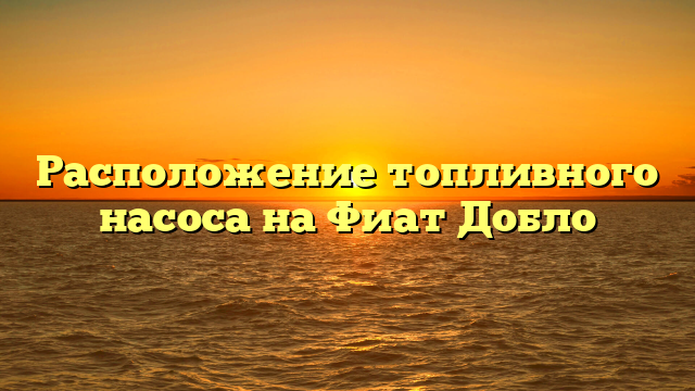 Расположение топливного насоса на Фиат Добло