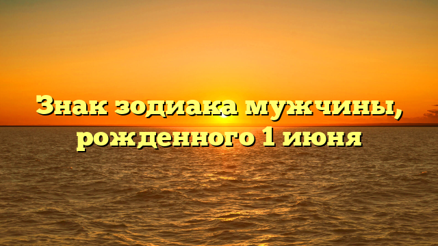 Знак зодиака мужчины, рожденного 1 июня