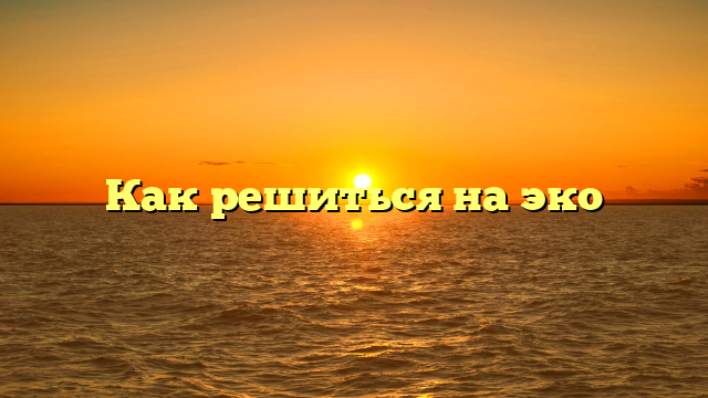 Как решиться на эко