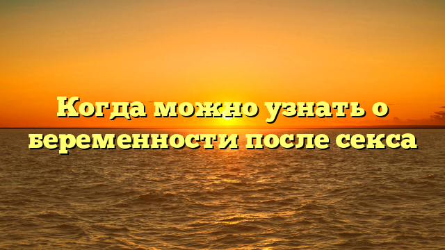 Когда можно узнать о беременности после секса