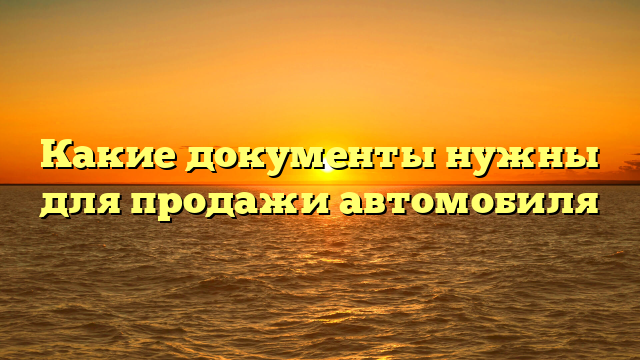 Какие документы нужны для продажи автомобиля
