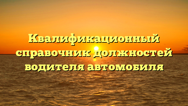 Квалификационный справочник должностей водителя автомобиля